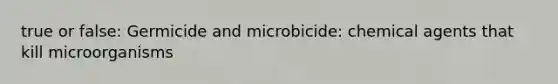 true or false: Germicide and microbicide: chemical agents that kill microorganisms