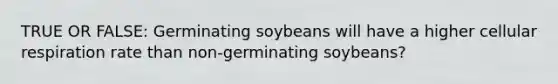 TRUE OR FALSE: Germinating soybeans will have a higher cellular respiration rate than non-germinating soybeans?