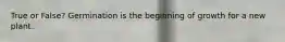 True or False? Germination is the beginning of growth for a new plant.