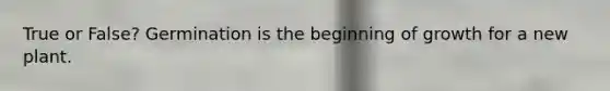 True or False? Germination is the beginning of growth for a new plant.