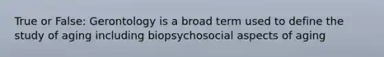 True or False: Gerontology is a broad term used to define the study of aging including biopsychosocial aspects of aging