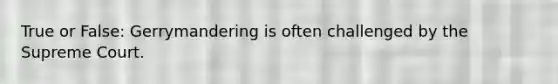 True or False: Gerrymandering is often challenged by the Supreme Court.