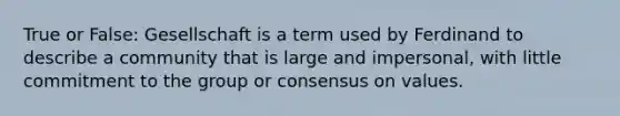 True or False: Gesellschaft is a term used by Ferdinand to describe a community that is large and impersonal, with little commitment to the group or consensus on values.