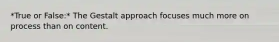 *True or False:* The Gestalt approach focuses much more on process than on content.