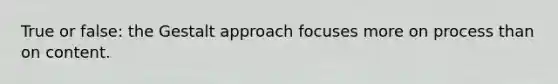 True or false: the Gestalt approach focuses more on process than on content.