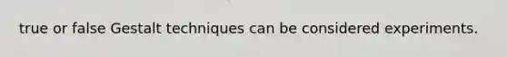 true or false Gestalt techniques can be considered experiments.