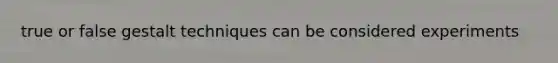 true or false gestalt techniques can be considered experiments