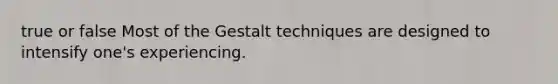 true or false Most of the Gestalt techniques are designed to intensify one's experiencing.