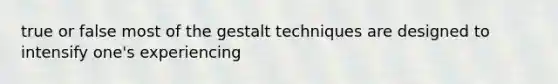 true or false most of the gestalt techniques are designed to intensify one's experiencing