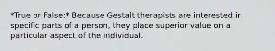 *True or False:* Because Gestalt therapists are interested in specific parts of a person, they place superior value on a particular aspect of the individual.