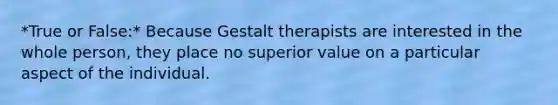 *True or False:* Because Gestalt therapists are interested in the whole person, they place no superior value on a particular aspect of the individual.