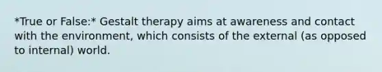 *True or False:* Gestalt therapy aims at awareness and contact with the environment, which consists of the external (as opposed to internal) world.