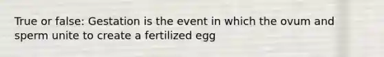 True or false: Gestation is the event in which the ovum and sperm unite to create a fertilized egg