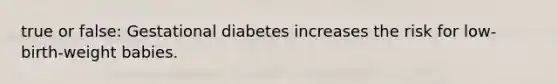 true or false: Gestational diabetes increases the risk for low-birth-weight babies.