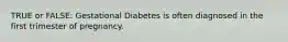 TRUE or FALSE: Gestational Diabetes is often diagnosed in the first trimester of pregnancy.