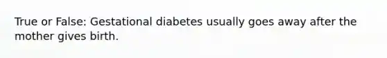 True or False: Gestational diabetes usually goes away after the mother gives birth.