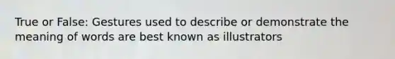 True or False: Gestures used to describe or demonstrate the meaning of words are best known as illustrators