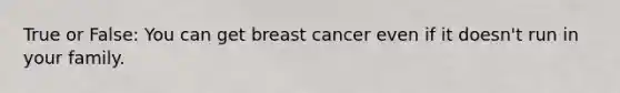 True or False: You can get breast cancer even if it doesn't run in your family.