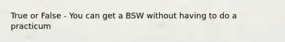 True or False - You can get a BSW without having to do a practicum