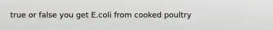 true or false you get E.coli from cooked poultry