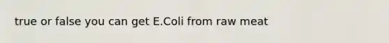 true or false you can get E.Coli from raw meat