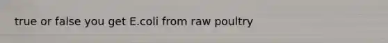 true or false you get E.coli from raw poultry