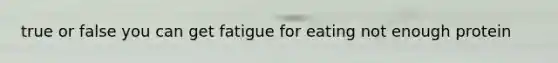 true or false you can get fatigue for eating not enough protein