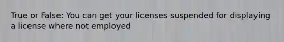 True or False: You can get your licenses suspended for displaying a license where not employed