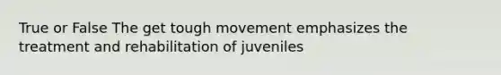 True or False The get tough movement emphasizes the treatment and rehabilitation of juveniles