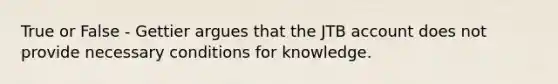 True or False - Gettier argues that the JTB account does not provide necessary conditions for knowledge.