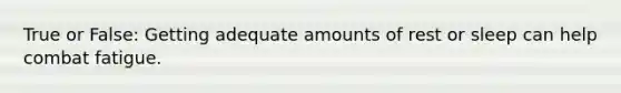 True or False: Getting adequate amounts of rest or sleep can help combat fatigue.