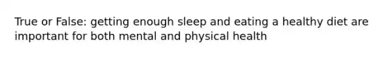 True or False: getting enough sleep and eating a healthy diet are important for both mental and physical health