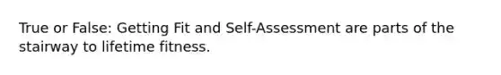 True or False: Getting Fit and Self-Assessment are parts of the stairway to lifetime fitness.