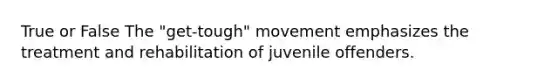 True or False The "get-tough" movement emphasizes the treatment and rehabilitation of juvenile offenders.