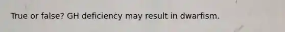 True or false? GH deficiency may result in dwarfism.