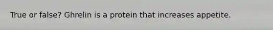 True or false? Ghrelin is a protein that increases appetite.