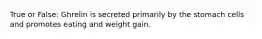 True or False: Ghrelin is secreted primarily by the stomach cells and promotes eating and weight gain.