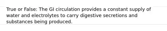 True or False: The GI circulation provides a constant supply of water and electrolytes to carry digestive secretions and substances being produced.