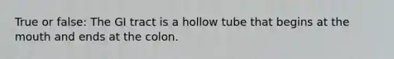 True or false: The GI tract is a hollow tube that begins at <a href='https://www.questionai.com/knowledge/krBoWYDU6j-the-mouth' class='anchor-knowledge'>the mouth</a> and ends at the colon.