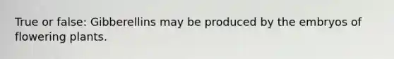 True or false: Gibberellins may be produced by the embryos of flowering plants.