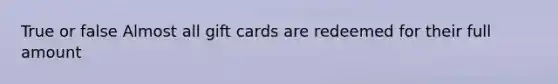 True or false Almost all gift cards are redeemed for their full amount