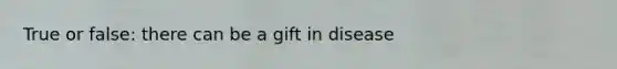 True or false: there can be a gift in disease