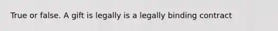 True or false. A gift is legally is a legally binding contract