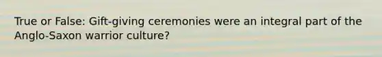 True or False: Gift-giving ceremonies were an integral part of the Anglo-Saxon warrior culture?