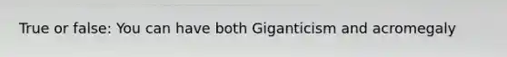 True or false: You can have both Giganticism and acromegaly