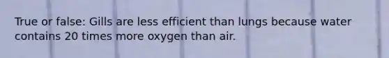 True or false: Gills are less efficient than lungs because water contains 20 times more oxygen than air.