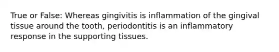 True or False: Whereas gingivitis is inflammation of the gingival tissue around the tooth, periodontitis is an inflammatory response in the supporting tissues.