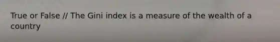 True or False / The Gini index is a measure of the wealth of a country