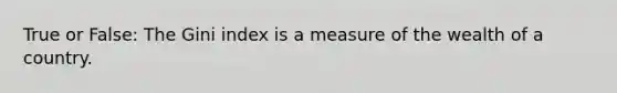 True or False: The Gini index is a measure of the wealth of a country.