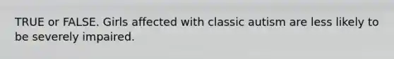 TRUE or FALSE. Girls affected with classic autism are less likely to be severely impaired.
